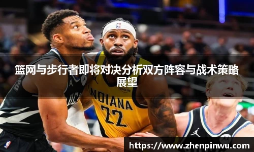 米兰篮网与步行者即将对决分析双方阵容与战术策略展望